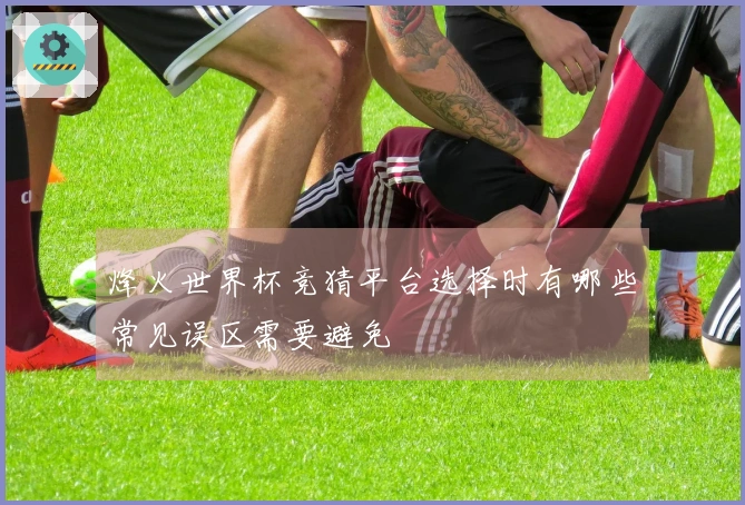 烽火世界杯竞猜平台选择时有哪些常见误区需要避免
