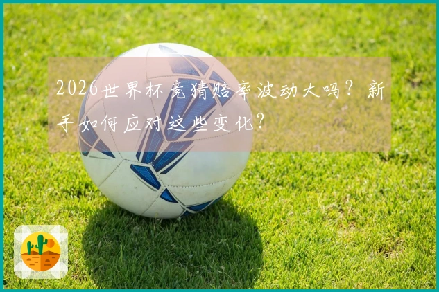 2026世界杯竞猜赔率波动大吗？新手如何应对这些变化？