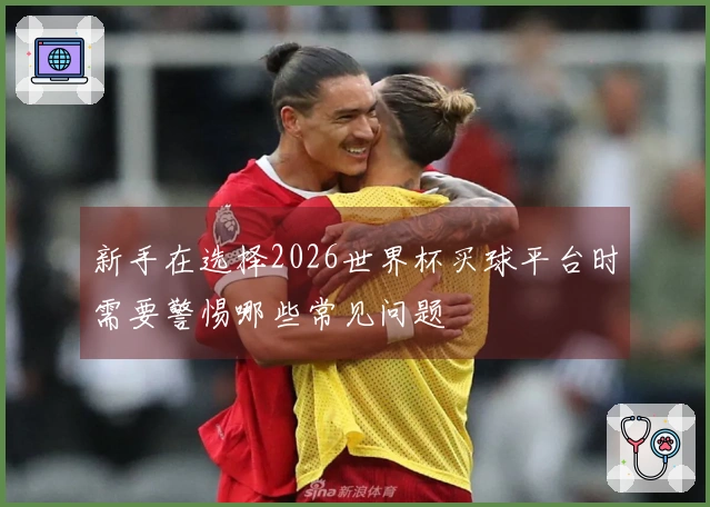 新手在选择2026世界杯买球平台时需要警惕哪些常见问题