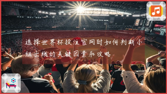 选择世界杯投注官网时如何判断小组出线的关键因素和攻略