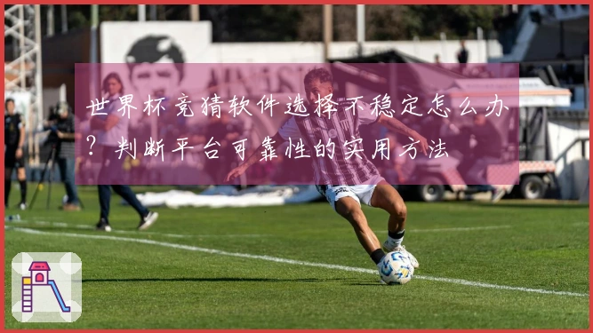 世界杯竞猜软件选择不稳定怎么办？判断平台可靠性的实用方法