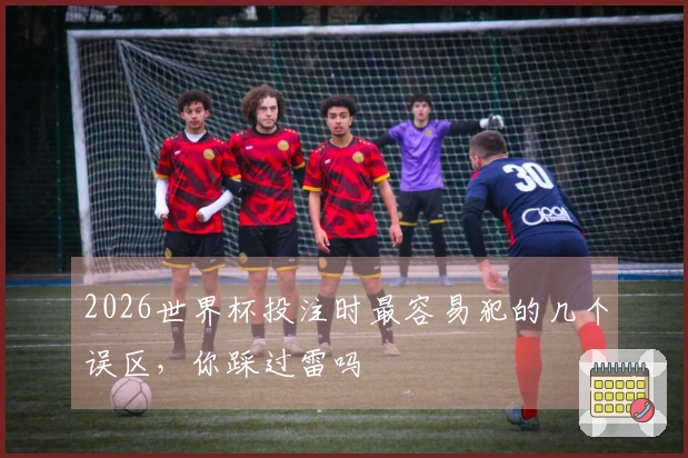 2026世界杯投注时最容易犯的几个误区，你踩过雷吗