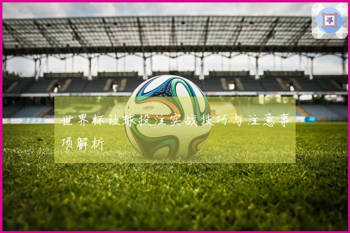 世界杯让球投注实战技巧与注意事项解析