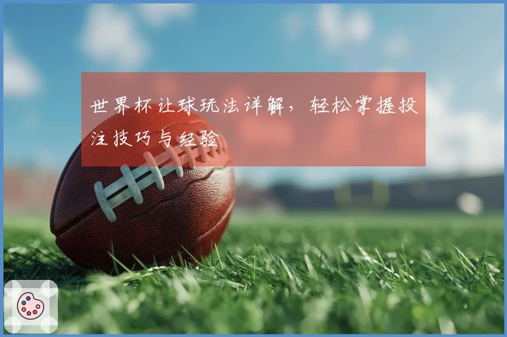 世界杯让球玩法详解，轻松掌握投注技巧与经验