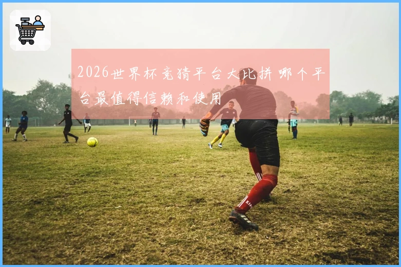 2026世界杯竞猜平台大比拼 哪个平台最值得信赖和使用