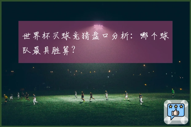 世界杯买球竞猜盘口分析：哪个球队最具胜算？