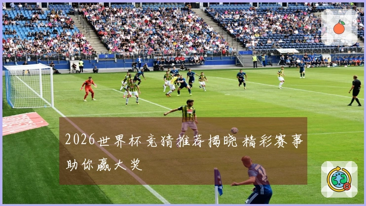 2026世界杯竞猜推荐揭晓 精彩赛事助你赢大奖
