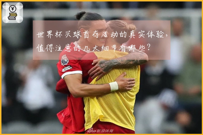 世界杯买球首存活动的真实体验，值得注意的几大细节有哪些？