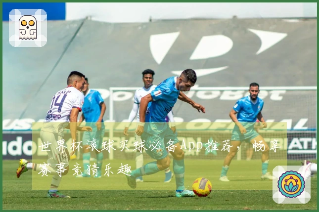 世界杯滚球买球必备App推荐，畅享赛事竞猜乐趣