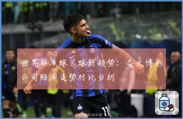 世界杯滚球买球新趋势:各大博彩公司赔率走势对比分析