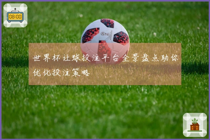 世界杯让球投注平台全景盘点助你优化投注策略