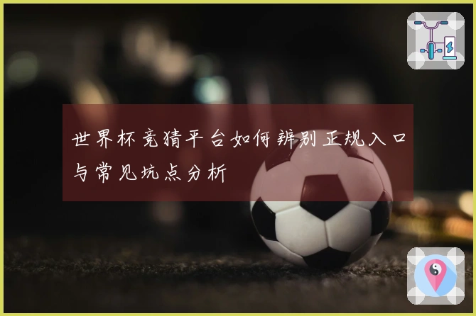 世界杯竞猜平台如何辨别正规入口与常见坑点分析