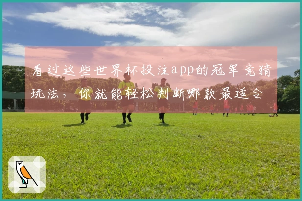 看过这些世界杯投注app的冠军竞猜玩法，你就能轻松判断哪款最适合你