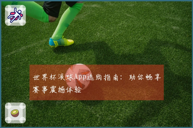 世界杯滚球App选购指南：助你畅享赛事震撼体验