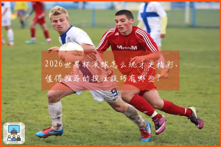 2026世界杯滚球怎么玩才更精彩,值得推荐的投注技巧有哪些?