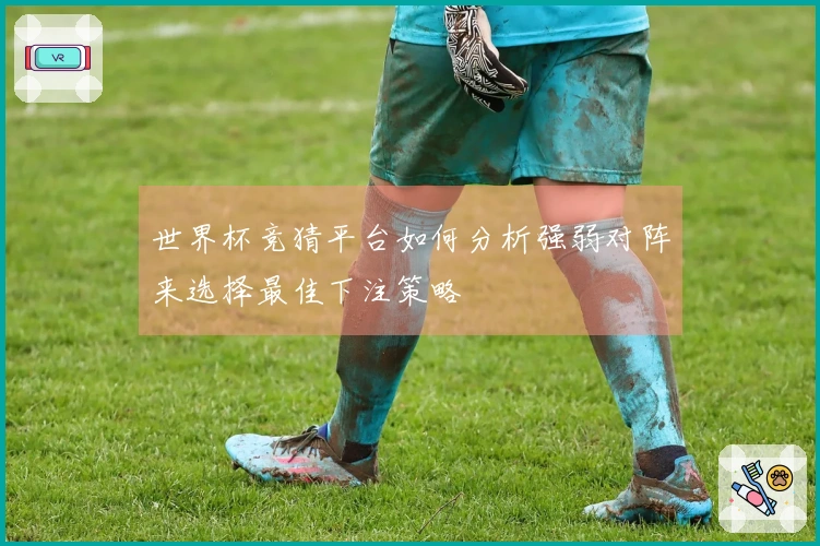 世界杯竞猜平台如何分析强弱对阵来选择最佳下注策略