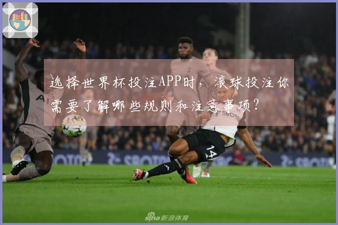 选择世界杯投注APP时，滚球投注你需要了解哪些规则和注意事项？