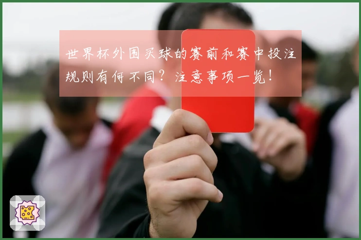 世界杯外围买球的赛前和赛中投注规则有何不同？注意事项一览！