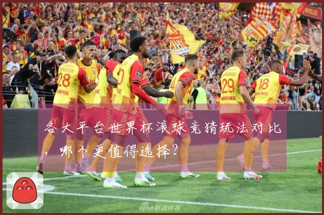 各大平台世界杯滚球竞猜玩法对比,哪个更值得选择?