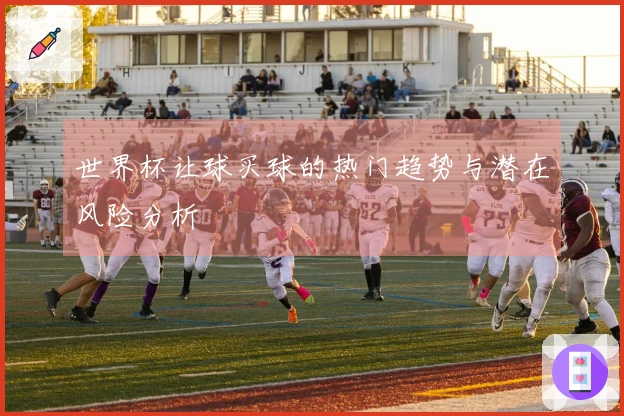 世界杯让球买球的热门趋势与潜在风险分析
