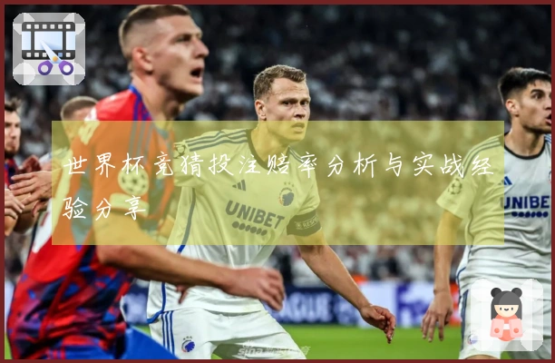 世界杯竞猜投注赔率分析与实战经验分享