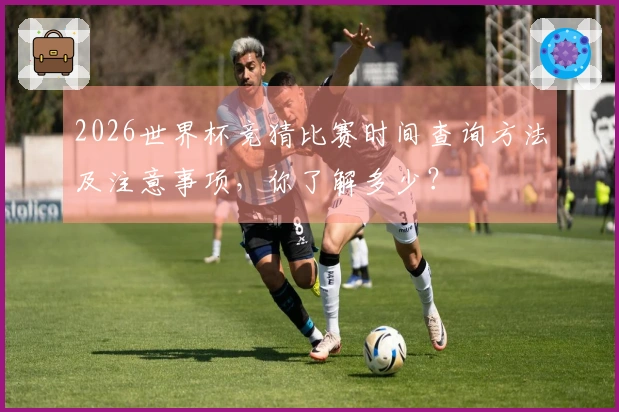 2026世界杯竞猜比赛时间查询方法及注意事项，你了解多少？