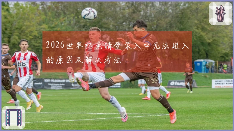 2026世界杯竞猜登录入口无法进入的原因及解决方法