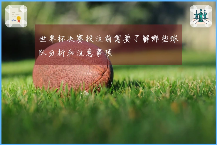 世界杯决赛投注前需要了解哪些球队分析和注意事项