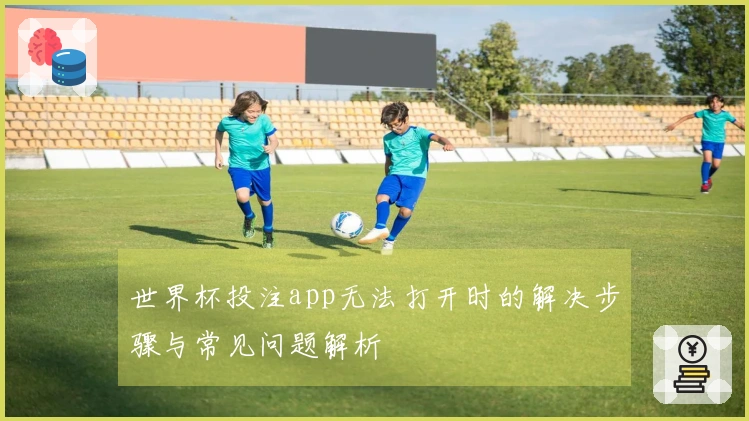 世界杯投注app无法打开时的解决步骤与常见问题解析