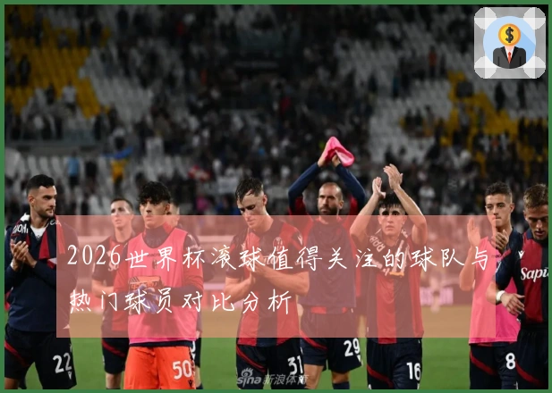 2026世界杯滚球值得关注的球队与热门球员对比分析