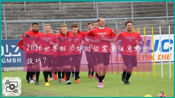 2026世界杯买球时你需要注意哪些技巧？