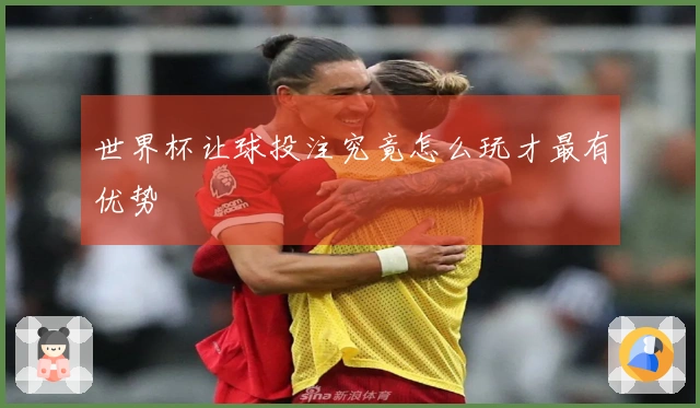 世界杯让球投注究竟怎么玩才最有优势