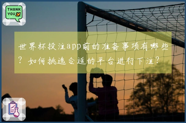 世界杯投注app前的准备事项有哪些？如何挑选合适的平台进行下注？