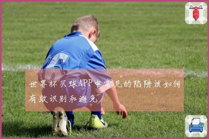 世界杯买球APP中常见的陷阱该如何有效识别和避免