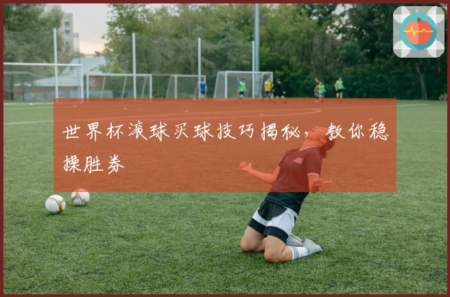 世界杯滚球买球技巧揭秘,教你稳操胜券