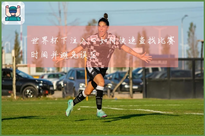 世界杯下注入口如何快速查找比赛时间并避免误区