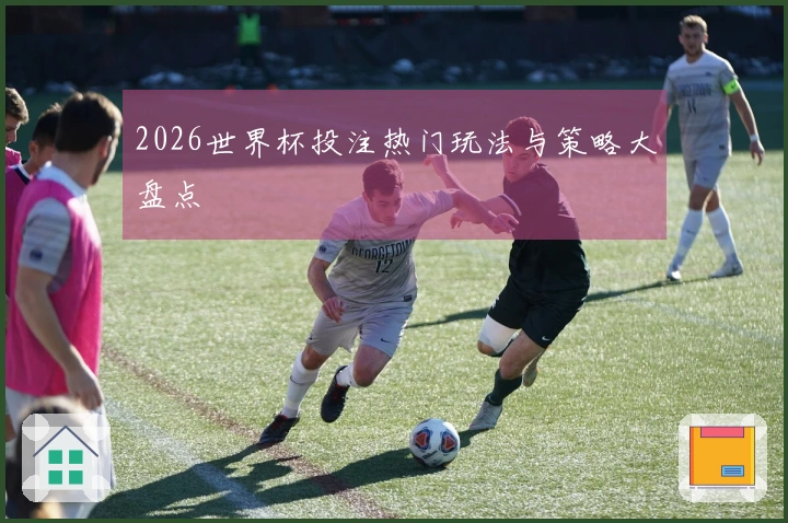 2026世界杯投注热门玩法与策略大盘点