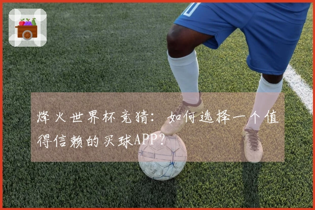 烽火世界杯竞猜：如何选择一个值得信赖的买球APP？