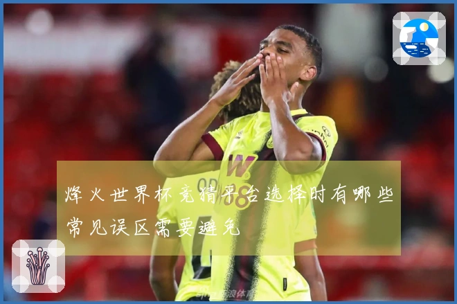 烽火世界杯竞猜平台选择时有哪些常见误区需要避免