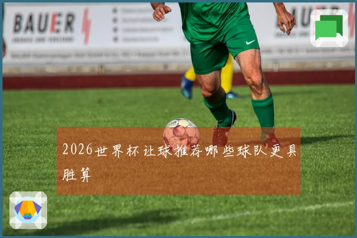 2026世界杯让球推荐哪些球队更具胜算