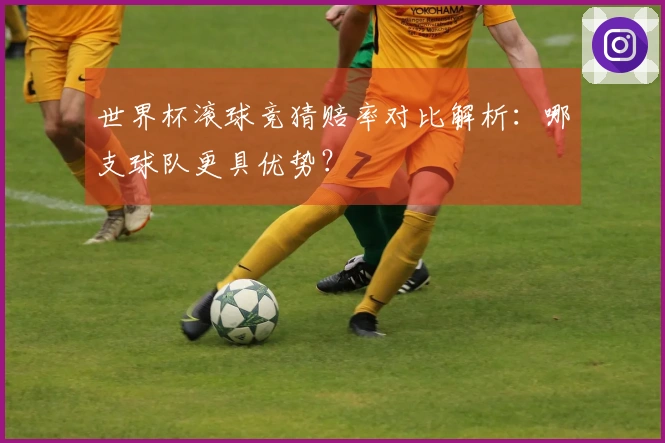 世界杯滚球竞猜赔率对比解析:哪支球队更具优势?