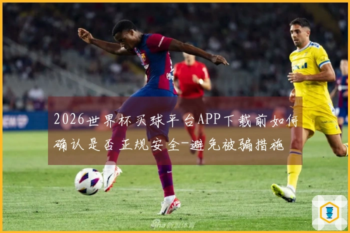2026世界杯买球平台APP下载前如何确认是否正规安全-避免被骗措施