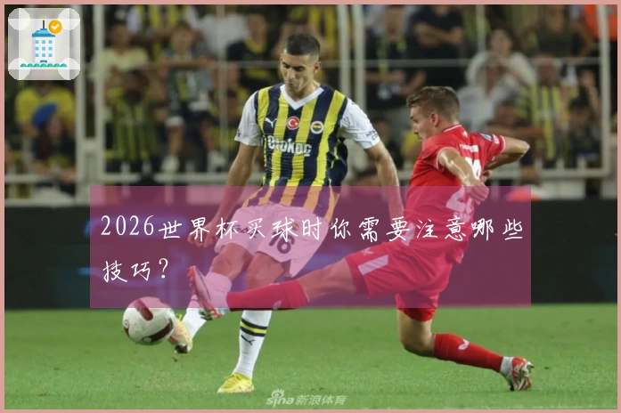 2026世界杯买球时你需要注意哪些技巧?