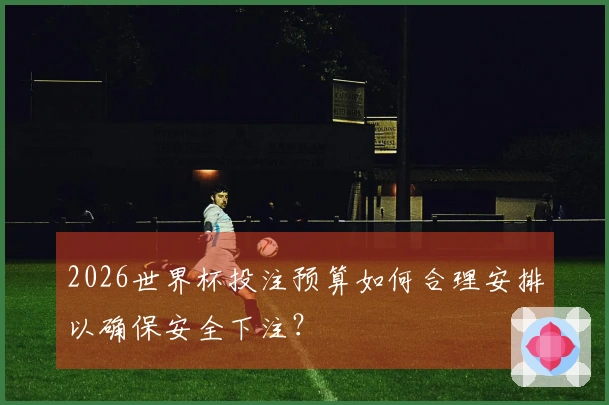 2026世界杯投注预算如何合理安排以确保安全下注？