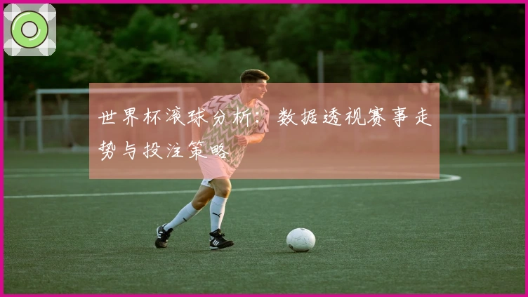 世界杯滚球分析：数据透视赛事走势与投注策略