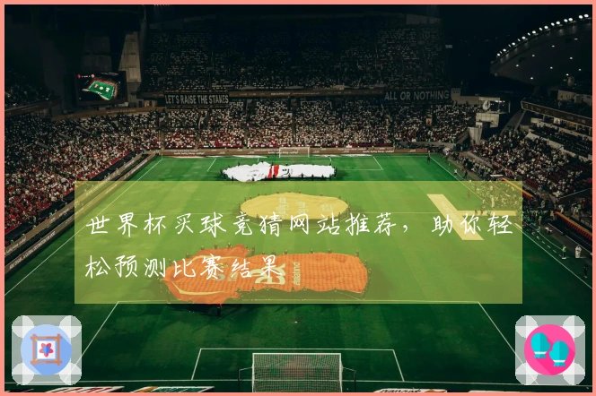 世界杯买球竞猜网站推荐,助你轻松预测比赛结果