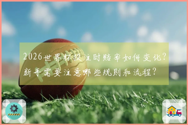 2026世界杯投注时赔率如何变化？新手需要注意哪些规则和流程？