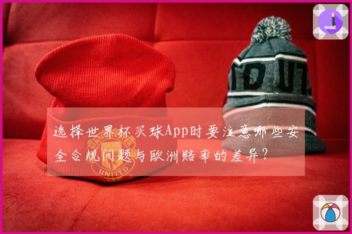 选择世界杯买球App时要注意哪些安全合规问题与欧洲赔率的差异？