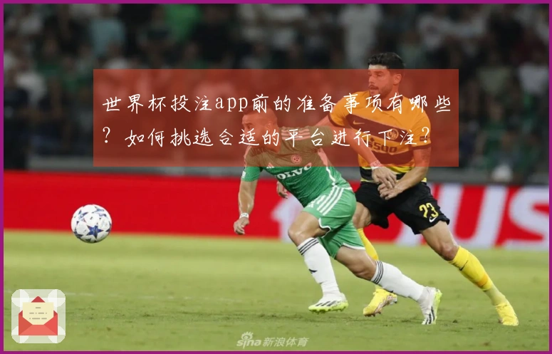 世界杯投注app前的准备事项有哪些？如何挑选合适的平台进行下注？