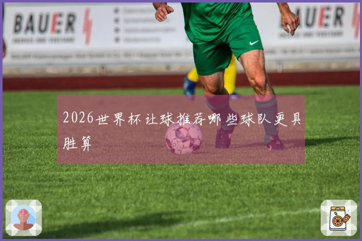2026世界杯让球推荐哪些球队更具胜算